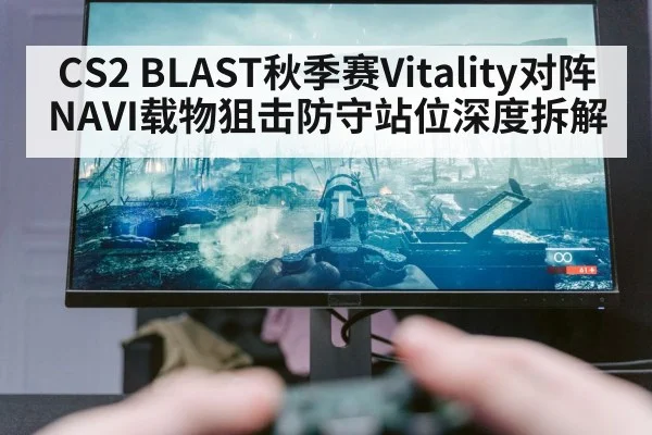 CS2 BLAST秋季赛Vitality对阵NAVI载物狙击防守站位深度拆解