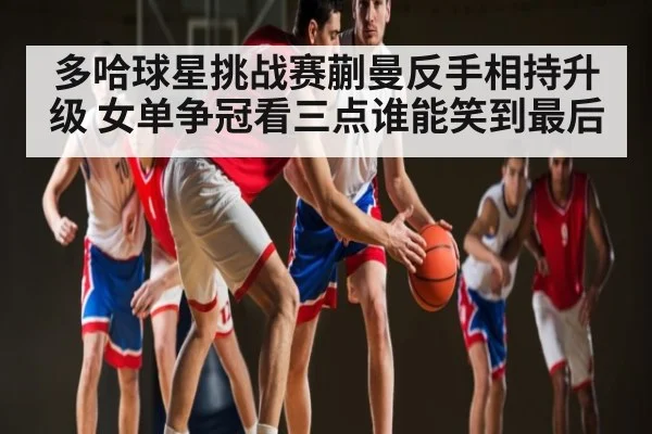 多哈球星挑战赛蒯曼反手相持升级 女单争冠看三点谁能笑到最后